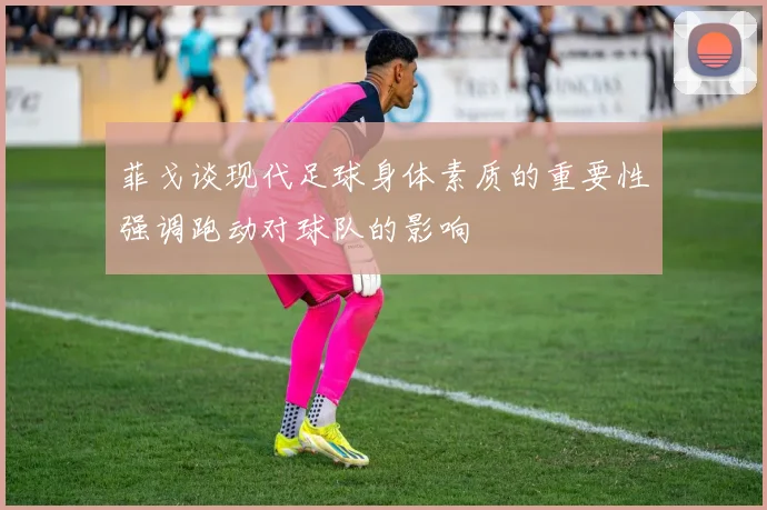 菲戈谈现代足球身体素质的重要性强调跑动对球队的影响