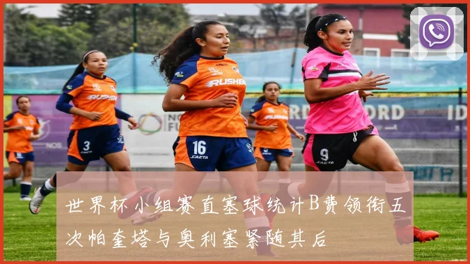 世界杯小组赛直塞球统计B费领衔五次帕奎塔与奥利塞紧随其后