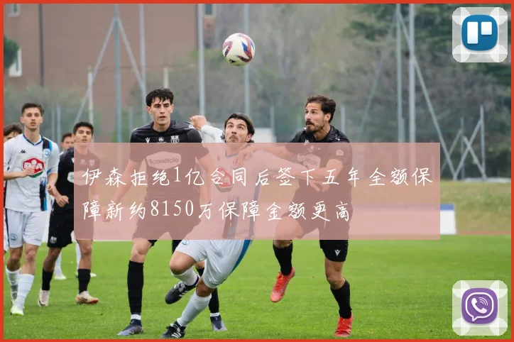 伊森拒绝1亿合同后签下五年全额保障新约8150万保障金额更高