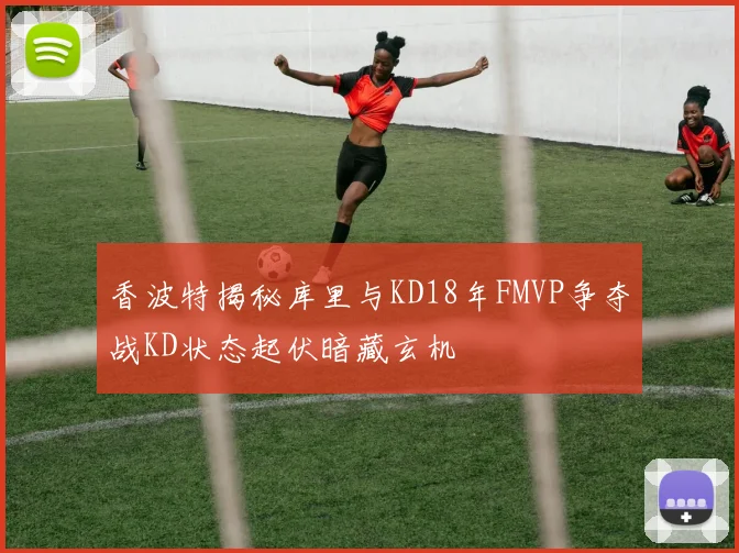 香波特揭秘库里与KD18年FMVP争夺战KD状态起伏暗藏玄机