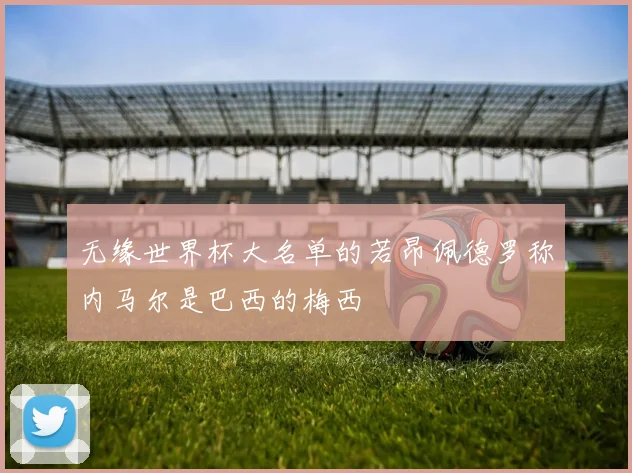 无缘世界杯大名单的若昂佩德罗称内马尔是巴西的梅西