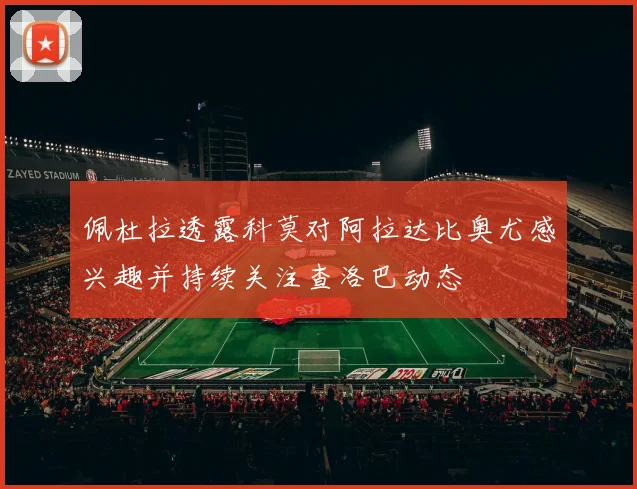 佩杜拉透露科莫对阿拉达比奥尤感兴趣并持续关注查洛巴动态
