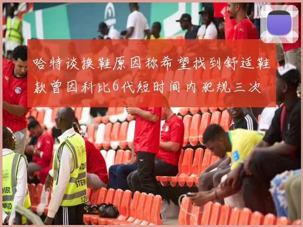 哈特谈换鞋原因称希望找到舒适鞋款曾因科比6代短时间内犯规三次