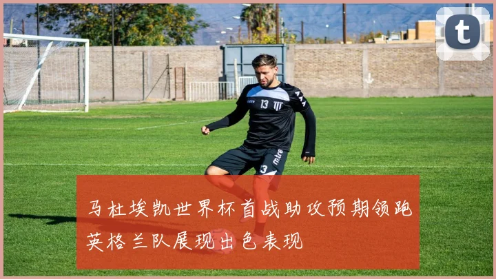 马杜埃凯世界杯首战助攻预期领跑英格兰队展现出色表现