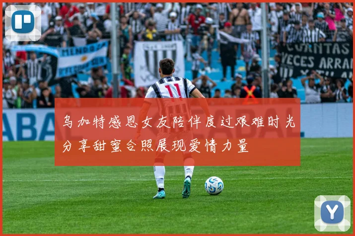 乌加特感恩女友陪伴度过艰难时光分享甜蜜合照展现爱情力量