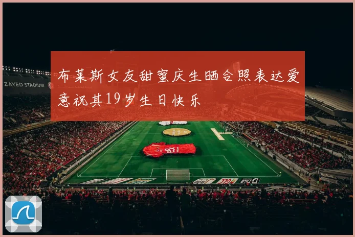 布莱斯女友甜蜜庆生晒合照表达爱意祝其19岁生日快乐