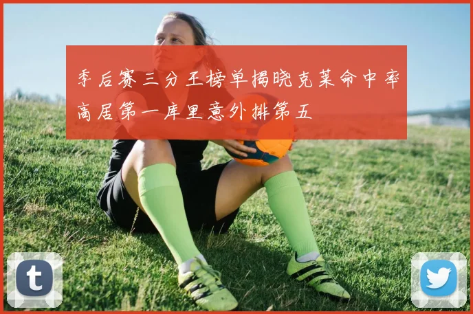 季后赛三分王榜单揭晓克莱命中率高居第一库里意外排第五