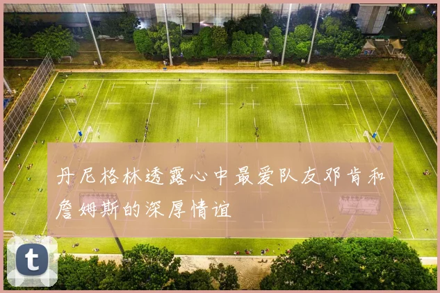 丹尼格林透露心中最爱队友邓肯和詹姆斯的深厚情谊