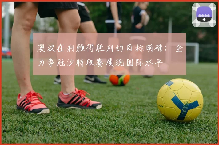 澳波在利雅得胜利的目标明确：全力争冠沙特联赛展现国际水平