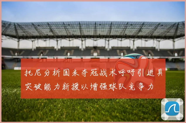 托尼分析国米夺冠战术呼吁引进具突破能力新援以增强球队竞争力