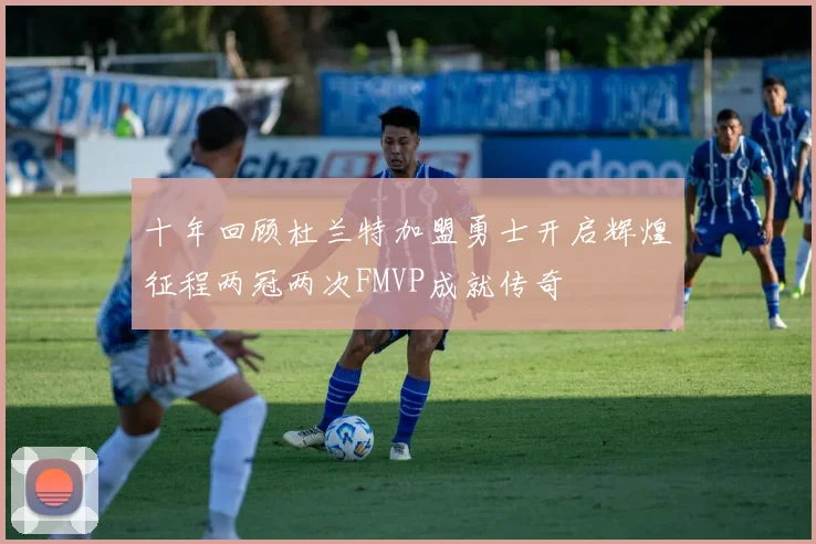 十年回顾杜兰特加盟勇士开启辉煌征程两冠两次FMVP成就传奇
