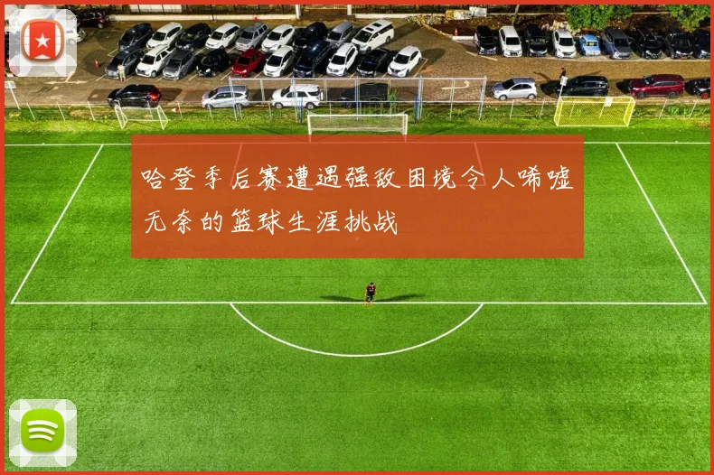 哈登季后赛遭遇强敌困境令人唏嘘无奈的篮球生涯挑战