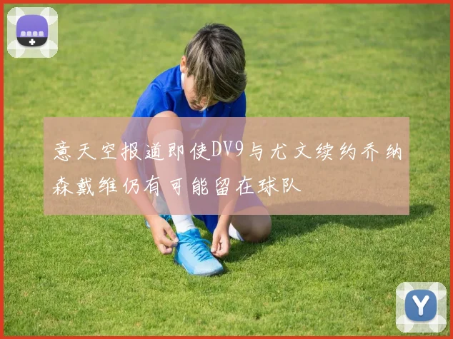 意天空报道即使DV9与尤文续约乔纳森戴维仍有可能留在球队