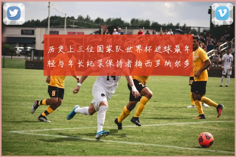 历史上三位国家队世界杯进球最年轻与年长纪录保持者梅西罗纳尔多劳德鲁普