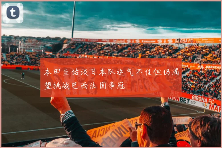 本田圭佑谈日本队运气不佳但仍渴望挑战巴西法国争冠