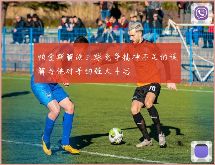 帕金斯解读三球竞争精神不足的误解与他对手的强大斗志