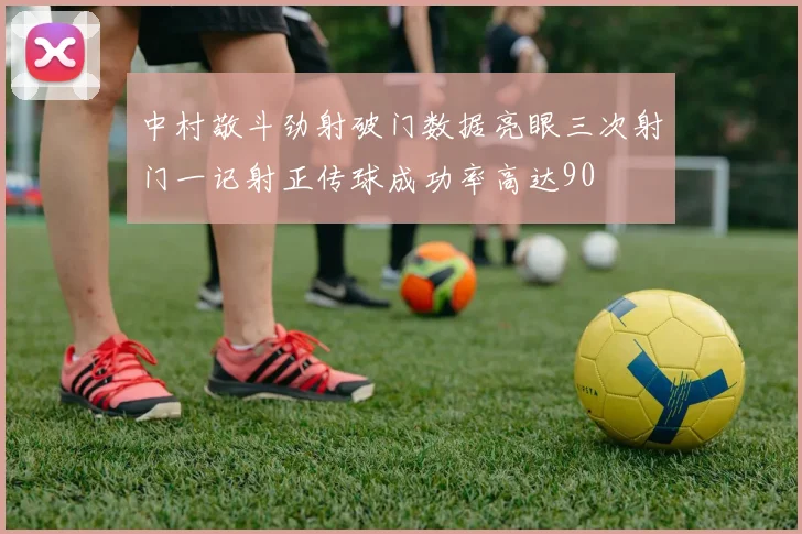 中村敬斗劲射破门数据亮眼三次射门一记射正传球成功率高达90