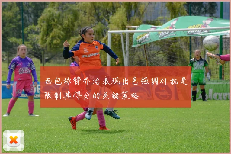 面包称赞乔治表现出色强调对抗是限制其得分的关键策略