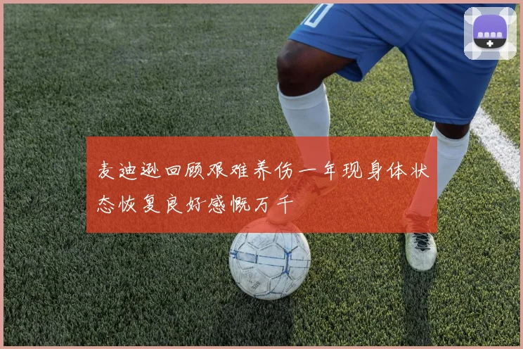 麦迪逊回顾艰难养伤一年现身体状态恢复良好感慨万千