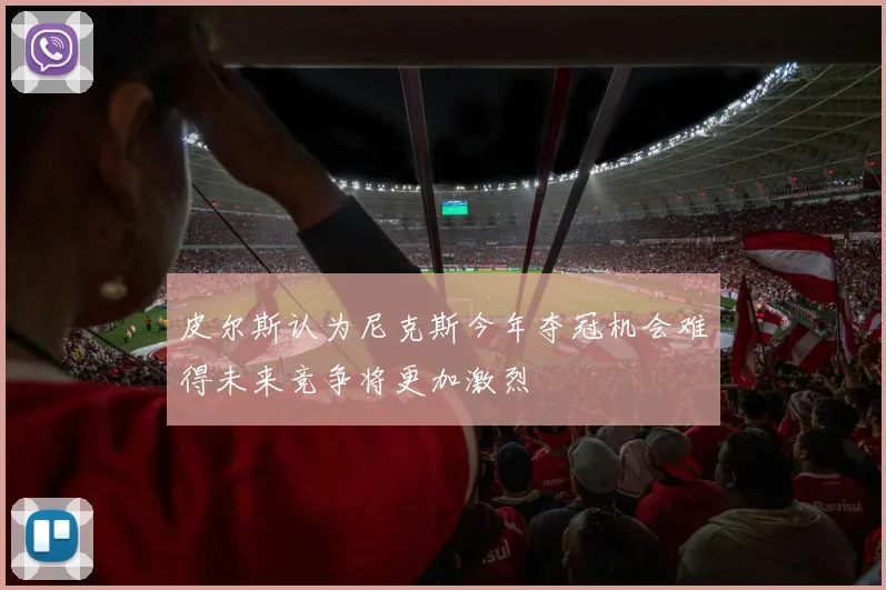 皮尔斯认为尼克斯今年夺冠机会难得未来竞争将更加激烈