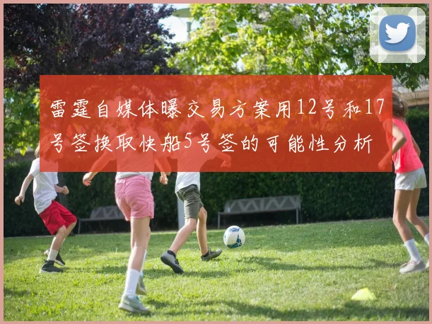 雷霆自媒体曝交易方案用12号和17号签换取快船5号签的可能性分析