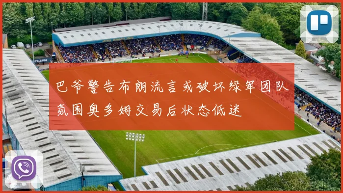 巴爷警告布朗流言或破坏绿军团队氛围奥多姆交易后状态低迷