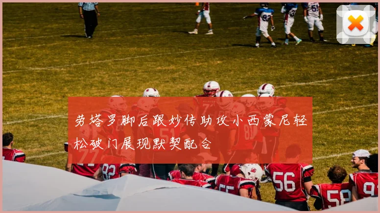 劳塔罗脚后跟妙传助攻小西蒙尼轻松破门展现默契配合