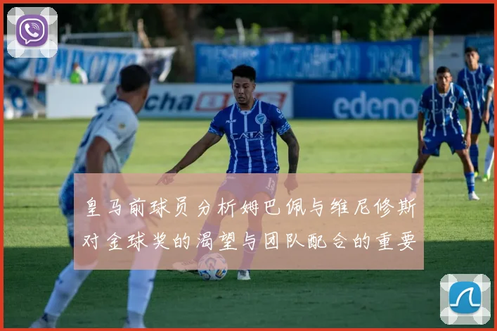 皇马前球员分析姆巴佩与维尼修斯对金球奖的渴望与团队配合的重要性