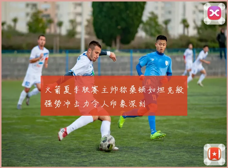 火箭夏季联赛主帅称桑顿如坦克般强势冲击力令人印象深刻