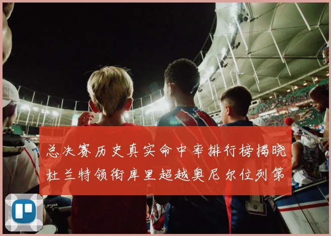 总决赛历史真实命中率排行榜揭晓杜兰特领衔库里超越奥尼尔位列第11