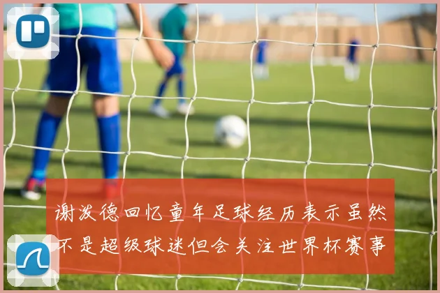 谢泼德回忆童年足球经历表示虽然不是超级球迷但会关注世界杯赛事