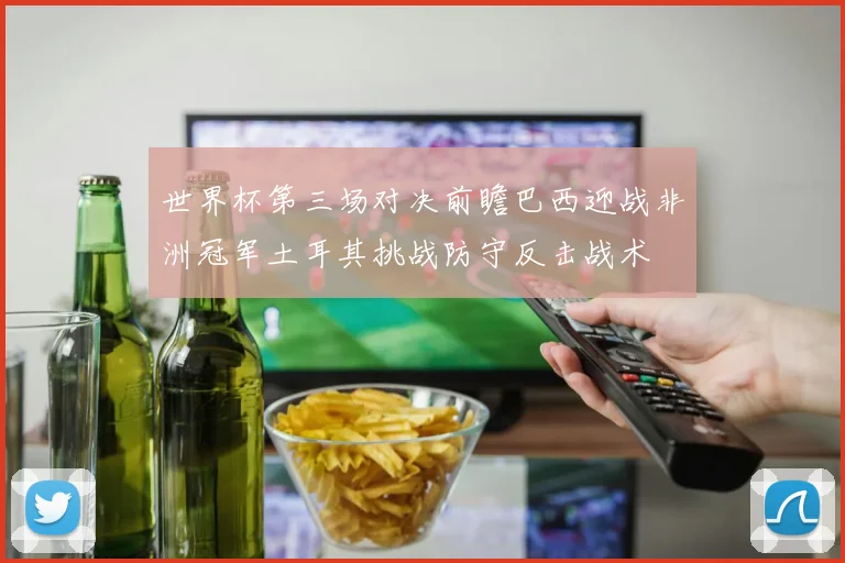 世界杯第三场对决前瞻巴西迎战非洲冠军土耳其挑战防守反击战术