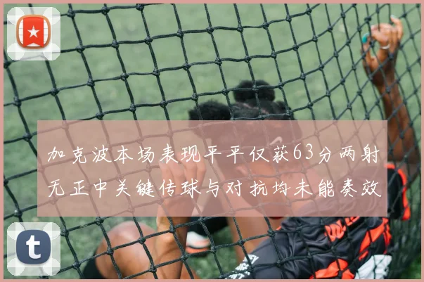 加克波本场表现平平仅获63分两射无正中关键传球与对抗均未能奏效
