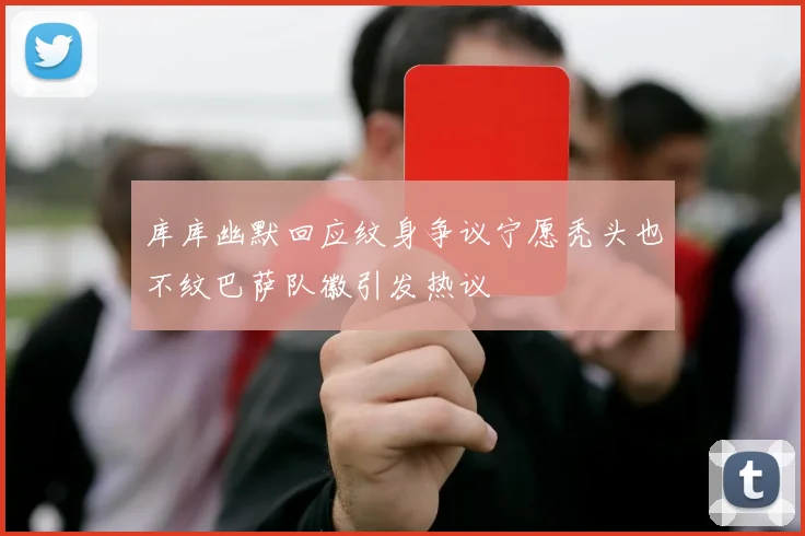 库库幽默回应纹身争议宁愿秃头也不纹巴萨队徽引发热议