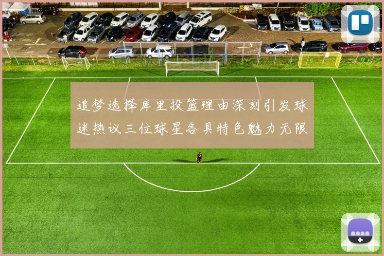 追梦选择库里投篮理由深刻引发球迷热议三位球星各具特色魅力无限
