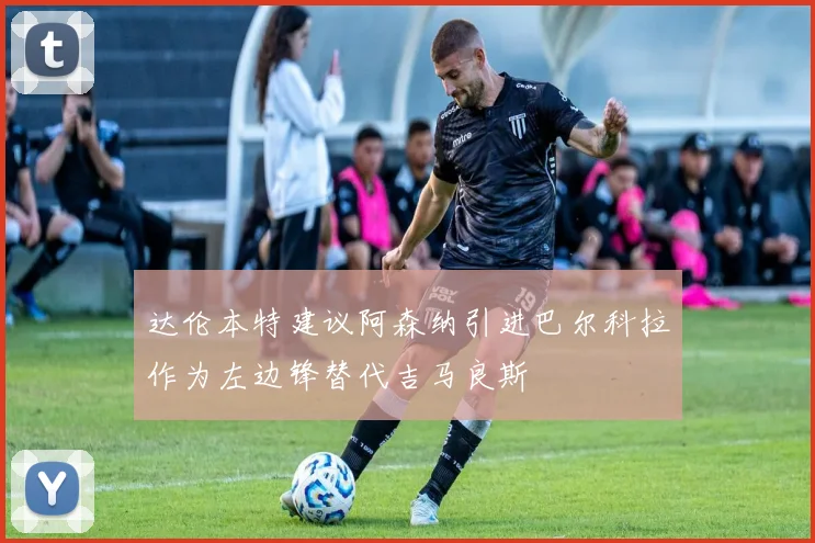 达伦本特建议阿森纳引进巴尔科拉作为左边锋替代吉马良斯