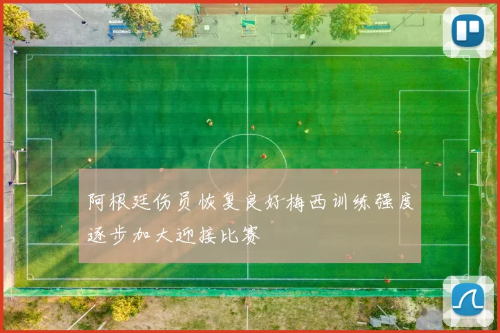 阿根廷伤员恢复良好梅西训练强度逐步加大迎接比赛