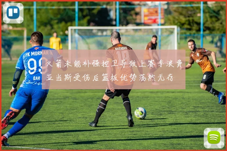 火箭未能补强控卫导致上赛季浪费亚当斯受伤后篮板优势荡然无存