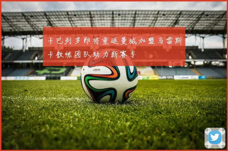 卡巴列罗即将重返曼城加盟马雷斯卡教练团队助力新赛季