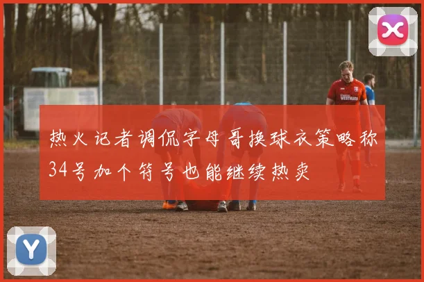 热火记者调侃字母哥换球衣策略称34号加个符号也能继续热卖