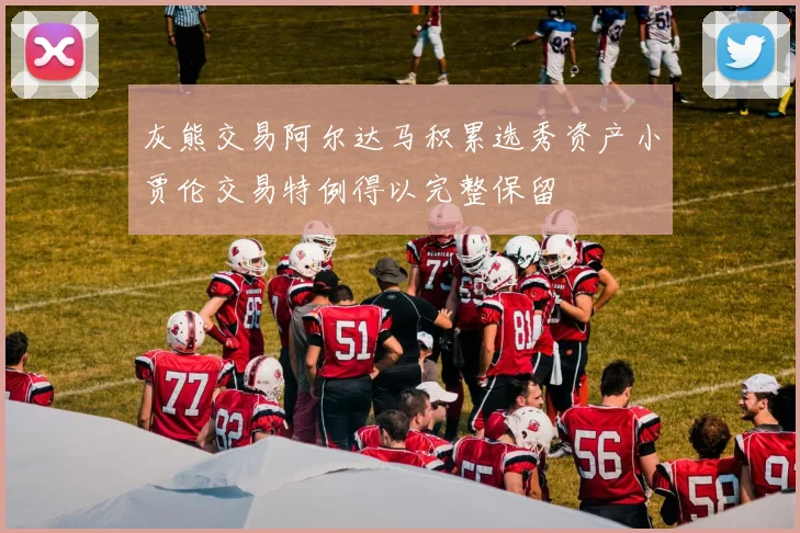 灰熊交易阿尔达马积累选秀资产小贾伦交易特例得以完整保留