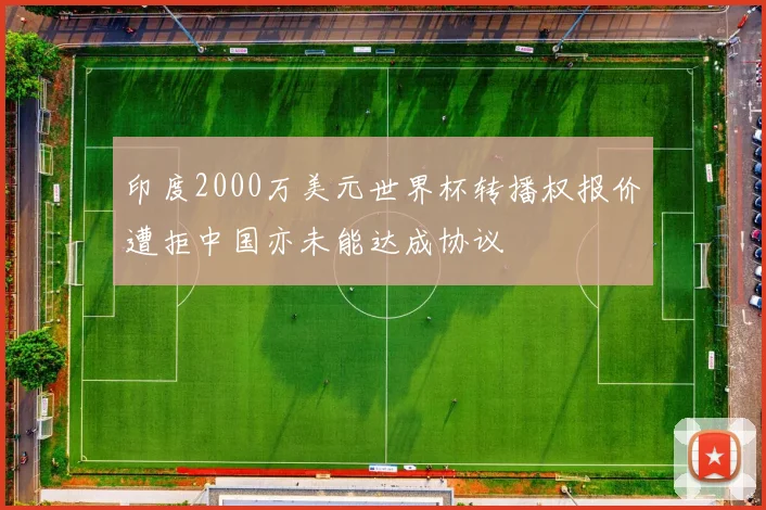 印度2000万美元世界杯转播权报价遭拒中国亦未能达成协议