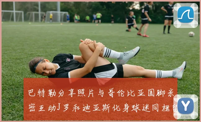 巴特勒分享照片与哥伦比亚国脚亲密互动J罗和迪亚斯化身球迷同框留念