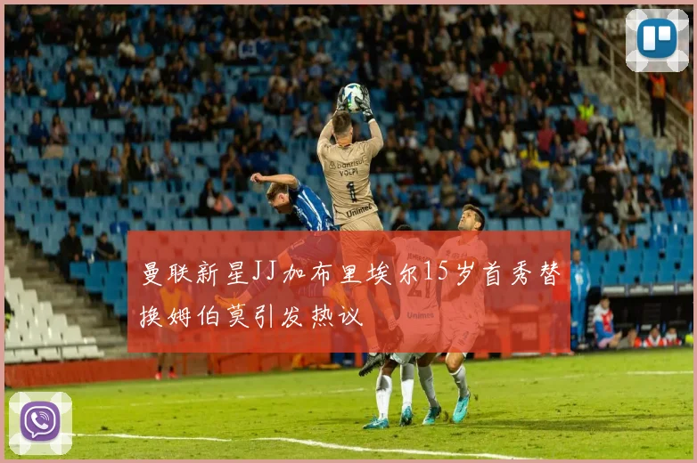 曼联新星JJ加布里埃尔15岁首秀替换姆伯莫引发热议