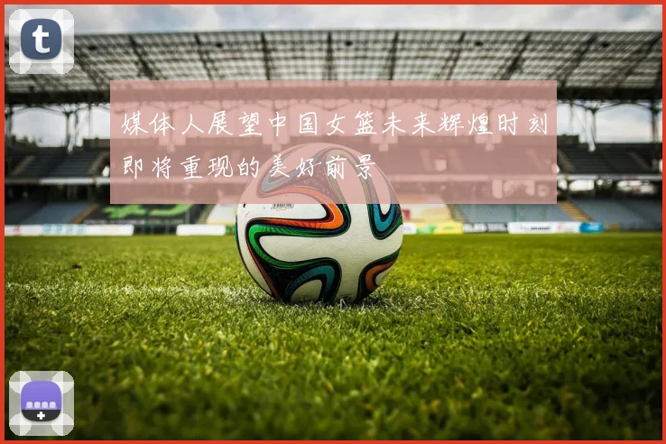 媒体人展望中国女篮未来辉煌时刻即将重现的美好前景